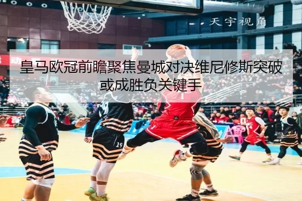 皇马欧冠前瞻聚焦曼城对决维尼修斯突破或成胜负关键手