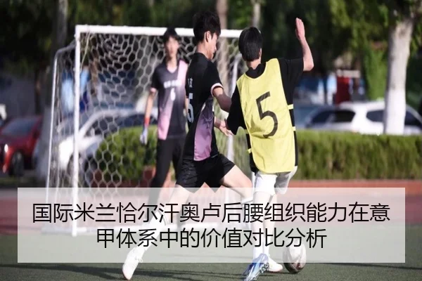 国际米兰恰尔汗奥卢后腰组织能力在意甲体系中的价值对比分析
