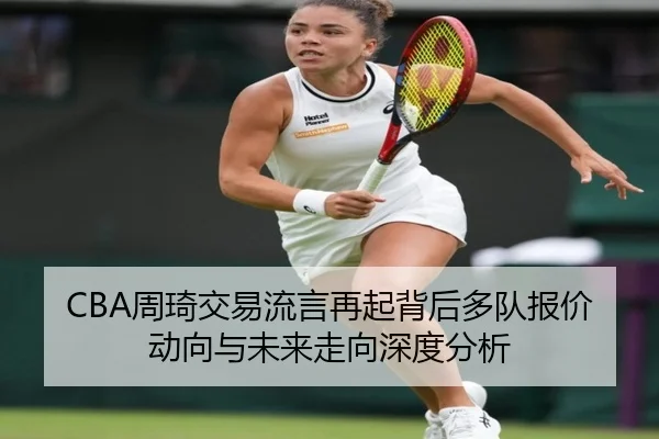 CBA周琦交易流言再起背后多队报价动向与未来走向深度分析
