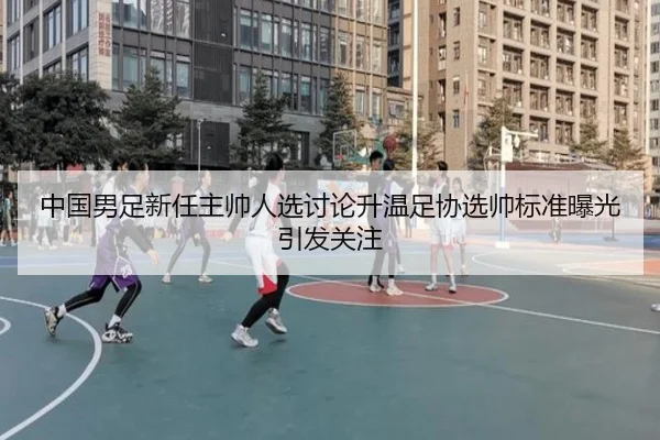 中国男足新任主帅人选讨论升温足协选帅标准曝光引发关注