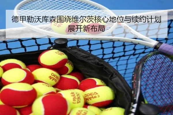 德甲勒沃库森围绕维尔茨核心地位与续约计划展开新布局