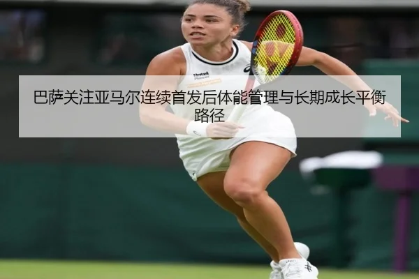 巴萨关注亚马尔连续首发后体能管理与长期成长平衡路径