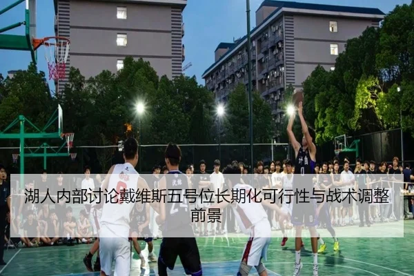 湖人内部讨论戴维斯五号位长期化可行性与战术调整前景