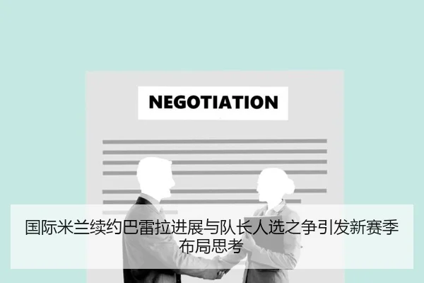 国际米兰续约巴雷拉进展与队长人选之争引发新赛季布局思考
