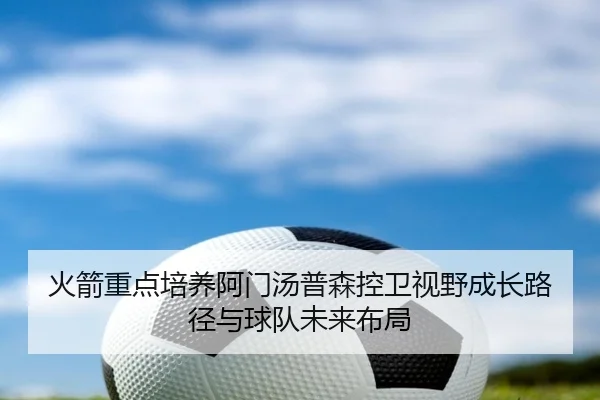 火箭重点培养阿门汤普森控卫视野成长路径与球队未来布局