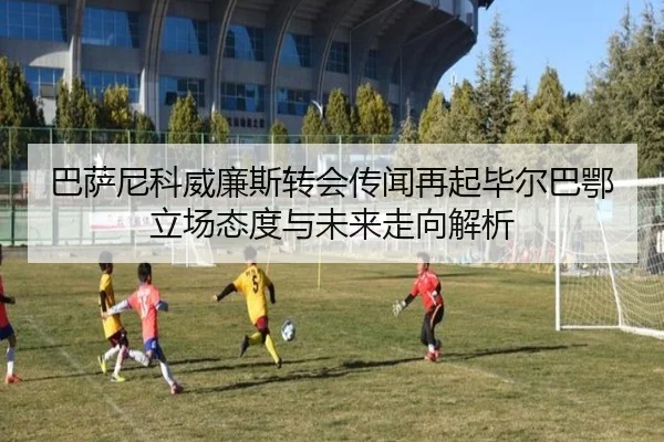 巴萨尼科威廉斯转会传闻再起毕尔巴鄂立场态度与未来走向解析