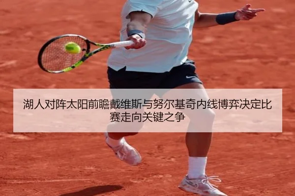 湖人对阵太阳前瞻戴维斯与努尔基奇内线博弈决定比赛走向关键之争