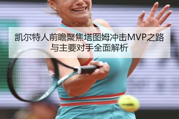 凯尔特人前瞻聚焦塔图姆冲击MVP之路与主要对手全面解析