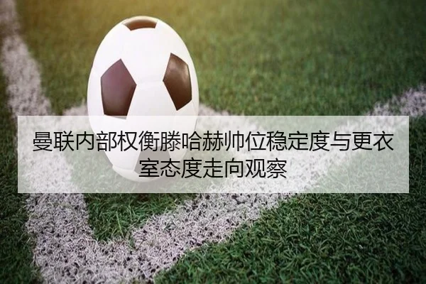 曼联内部权衡滕哈赫帅位稳定度与更衣室态度走向观察
