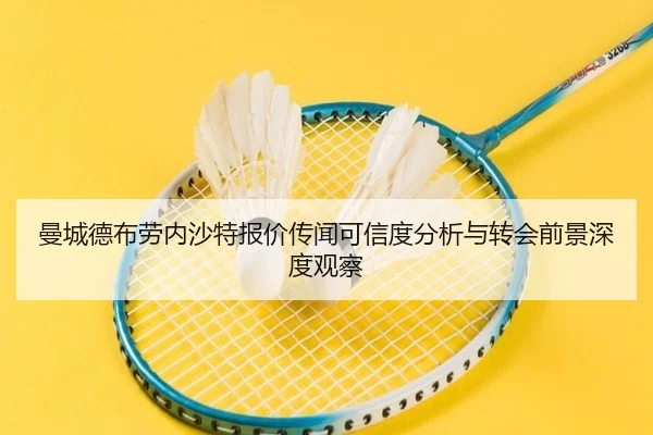 曼城德布劳内沙特报价传闻可信度分析与转会前景深度观察