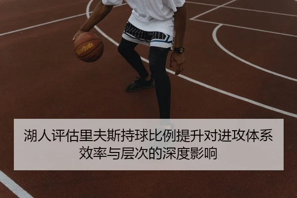 湖人评估里夫斯持球比例提升对进攻体系效率与层次的深度影响