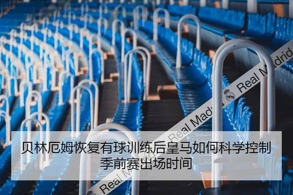 贝林厄姆恢复有球训练后皇马如何科学控制季前赛出场时间