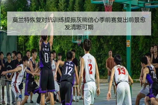 莫兰特恢复对抗训练提振灰熊信心季前赛复出前景愈发清晰可期