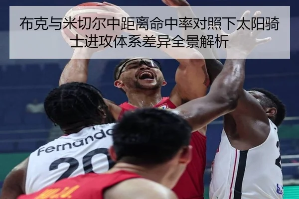 布克与米切尔中距离命中率对照下太阳骑士进攻体系差异全景解析